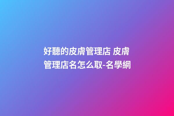 好聽的皮膚管理店 皮膚管理店名怎么取-名學網-第1張-店鋪起名-玄機派